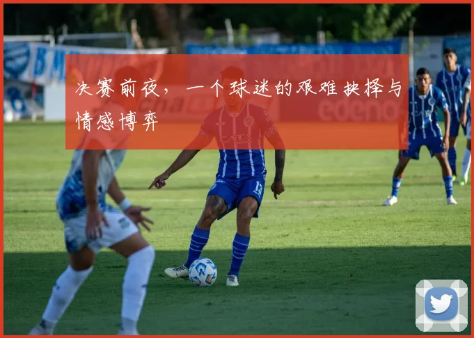 决赛前夜，一个球迷的艰难抉择与情感博弈