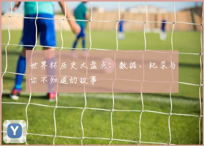 世界杯历史大盘点：数据、纪录与你不知道的故事