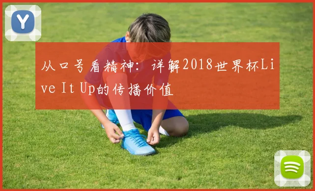从口号看精神：详解2018世界杯Live It Up的传播价值