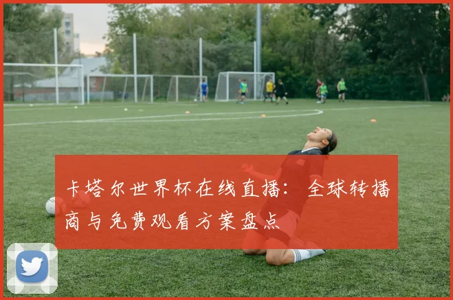 卡塔尔世界杯在线直播：全球转播商与免费观看方案盘点
